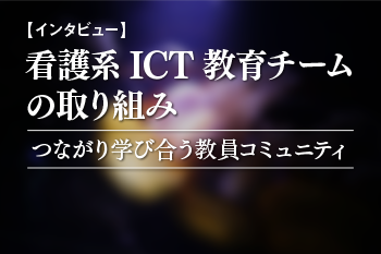 【インタビュー】看護系ICT教育チームの取り組み―つながり学び合う教員コミュニティ