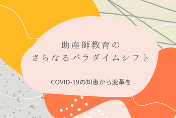 助産師教育のさらなるパラダイムシフト～COVID-19の知恵から変革を～